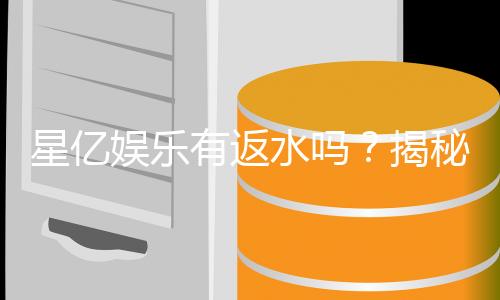 星亿娱乐有返水吗？揭秘返水比例与领取流程