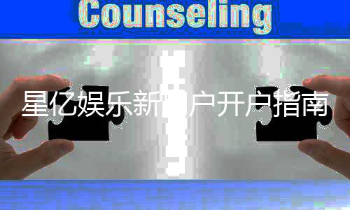 星亿娱乐新用户开户指南:轻松注册享首存礼金与新手福利