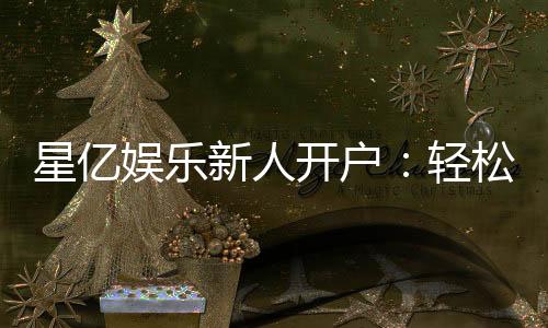 星亿娱乐新人开户:轻松注册即享豪华礼包与高额返利