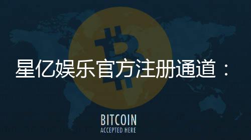 星亿娱乐官方注册通道:快速开户指南与独家优惠解析
