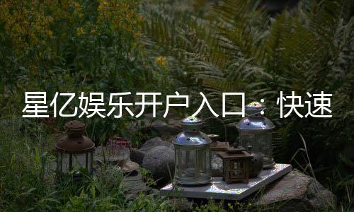 星亿娱乐开户入口:快速注册指南与独家优惠一览