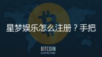 星梦娱乐怎么注册?手把手教你快速完成账号开通