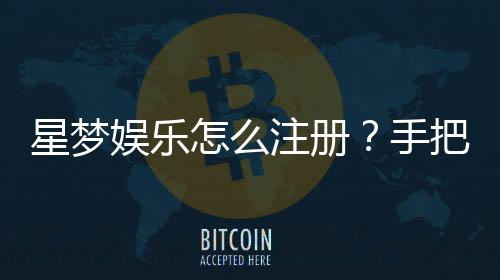 星梦娱乐怎么注册?手把手教你快速完成账号开通
