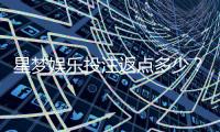 星梦娱乐投注返点多少？揭秘高返水福利与实战技巧