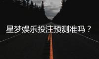 星梦娱乐投注预测准吗？资深玩家实测分析与技巧分享