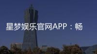 星梦娱乐官网APP：畅享高品质棋牌电游的终极平台