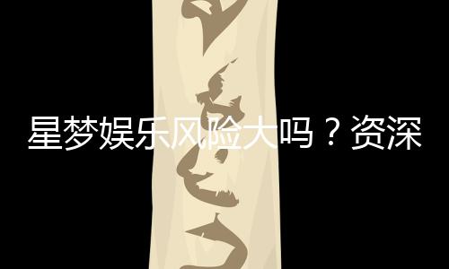 星梦娱乐风险大吗?资深玩家解析平台安全性与赢利策略