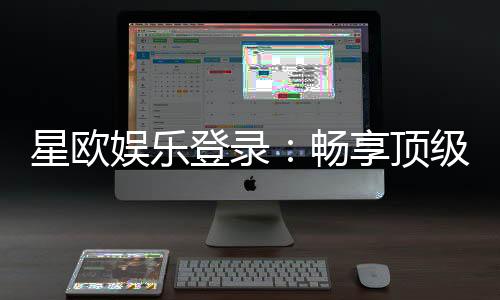 星欧娱乐登录:畅享顶级棋牌电游的尊贵体验