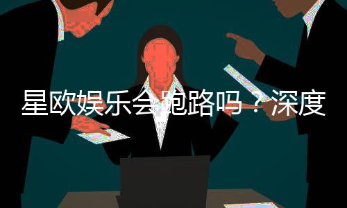 星欧娱乐会跑路吗?深度解析平台安全性与玩家应对策略