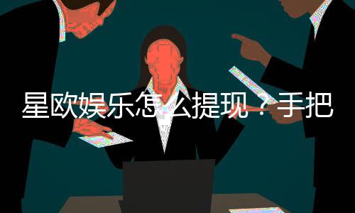 星欧娱乐怎么提现？手把手教你快速到账技巧
