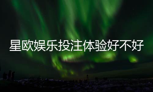 星欧娱乐投注体验好不好?资深玩家亲测真实感受分享