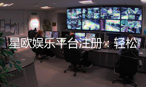 星欧娱乐平台注册:轻松开户畅享顶级棋牌电游盛宴