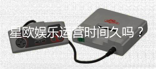 星欧娱乐运营时间久吗?资深玩家解析平台历史与稳定性