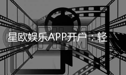 星欧娱乐APP开户：轻松注册指南与新手福利详解