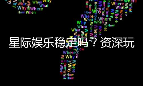 星际娱乐稳定吗?资深玩家分享真实体验与平台评测