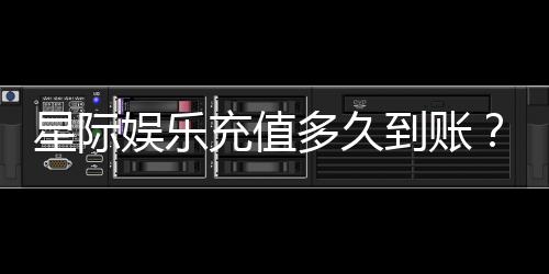 星际娱乐充值多久到账?3分钟快速到账技巧与常见问题解析