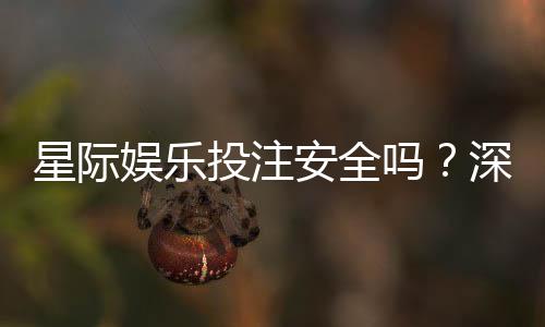 星际娱乐投注安全吗?深度解析平台保障机制与玩家实测反馈
