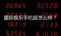 星际娱乐手机版怎么样？资深玩家带你全面评测体验