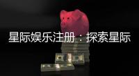 星际娱乐注册：探索星际宇宙的顶级娱乐平台