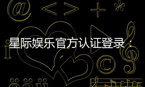 星际娱乐官方认证登录：安全便捷的一站式游戏入口指南