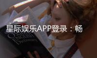星际娱乐APP登录：畅享星际之旅轻松开启顶级游戏体验