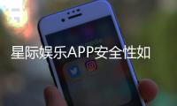 星际娱乐APP安全性如何？深度解析平台安全机制与玩家保障