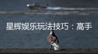 星辉娱乐玩法技巧：高手必备的实战秘籍与策略解析