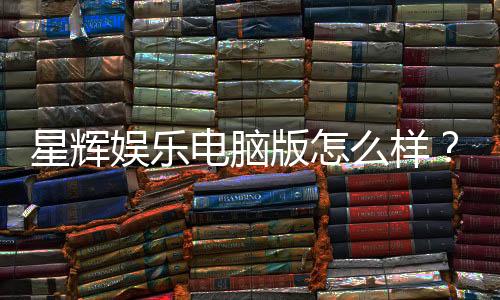 星辉娱乐电脑版怎么样?资深玩家亲测体验分享