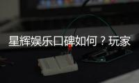 星辉娱乐口碑如何？玩家真实评价与体验分享