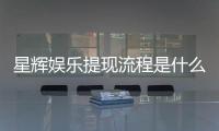 星辉娱乐提现流程是什么？手把手教你快速到账技巧
