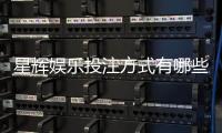 星辉娱乐投注方式有哪些？详解主流玩法与技巧