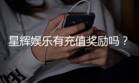 星辉娱乐有充值奖励吗？最新充值优惠活动详解
