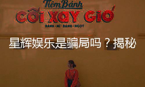 星辉娱乐是骗局吗?揭秘其真实运营内幕与玩家评价