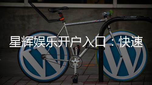 星辉娱乐开户入口:快速注册指南与独家优惠解析