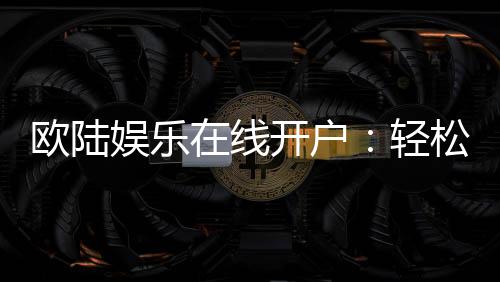 欧陆娱乐在线开户:轻松注册畅享顶级博彩体验