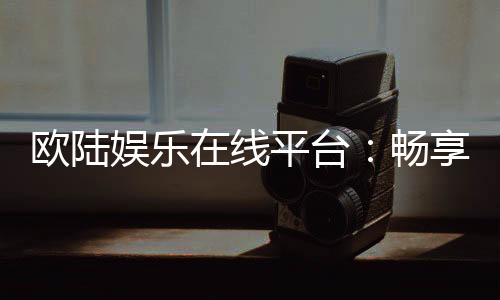 欧陆娱乐在线平台:畅享高端电子游艺的终极体验