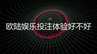 欧陆娱乐投注体验好不好？资深玩家亲测真实体验分享