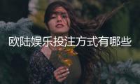 欧陆娱乐投注方式有哪些？详解主流玩法与技巧指南
