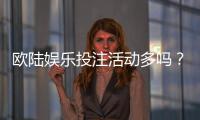 欧陆娱乐投注活动多吗？揭秘平台特色玩法与优惠福利