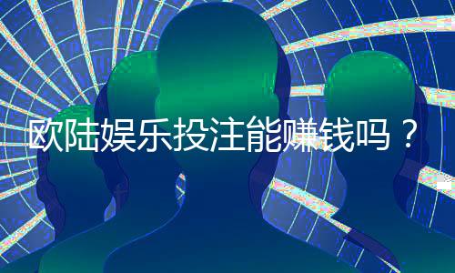 欧陆娱乐投注能赚钱吗?揭秘真实盈利技巧与风险分析