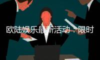 欧陆娱乐最新活动：限时豪礼与惊喜优惠等你来拿