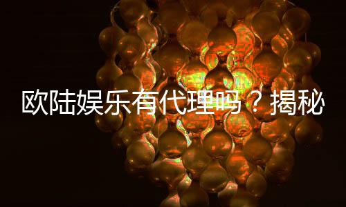 欧陆娱乐有代理吗？揭秘代理加盟条件与流程