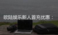 欧陆娱乐新人首充优惠：注册即享三重豪礼与专属返利