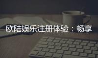 欧陆娱乐注册体验：畅享高端棋牌与电子游艺的尊贵之旅