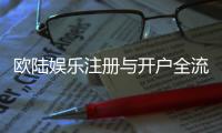欧陆娱乐注册与开户全流程：新手必看的详细步骤指南