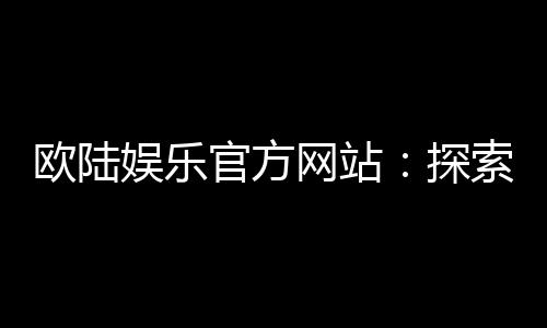 欧陆娱乐官方网站:探索高端电子游艺的极致体验