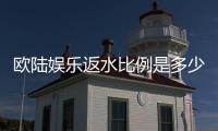 欧陆娱乐返水比例是多少？最新返水政策详解