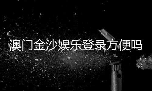 澳门金沙娱乐登录方便吗?资深玩家分享快速登录与畅玩攻略