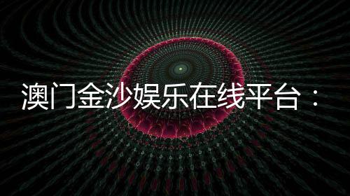 澳门金沙娱乐在线平台:畅享顶级博彩体验与豪华娱乐盛宴