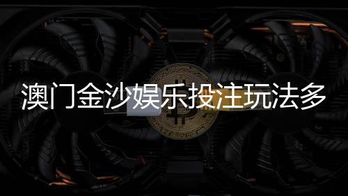 澳门金沙娱乐投注玩法多吗?揭秘多元游戏特色与实战技巧